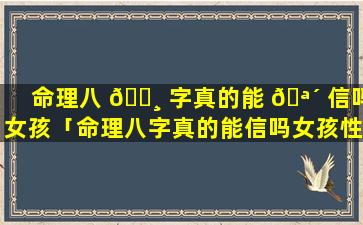 命理八 🌸 字真的能 🪴 信吗女孩「命理八字真的能信吗女孩性格」